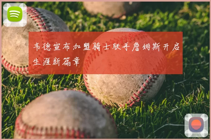 韦德宣布加盟骑士联手詹姆斯开启生涯新篇章