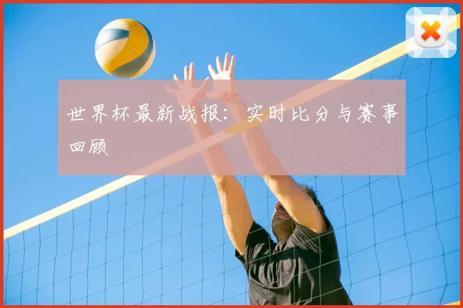 世界杯最新战报:实时比分与赛事回顾