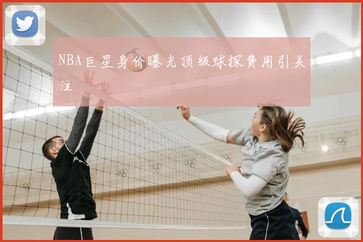 NBA巨星身价曝光顶级球探费用引关注