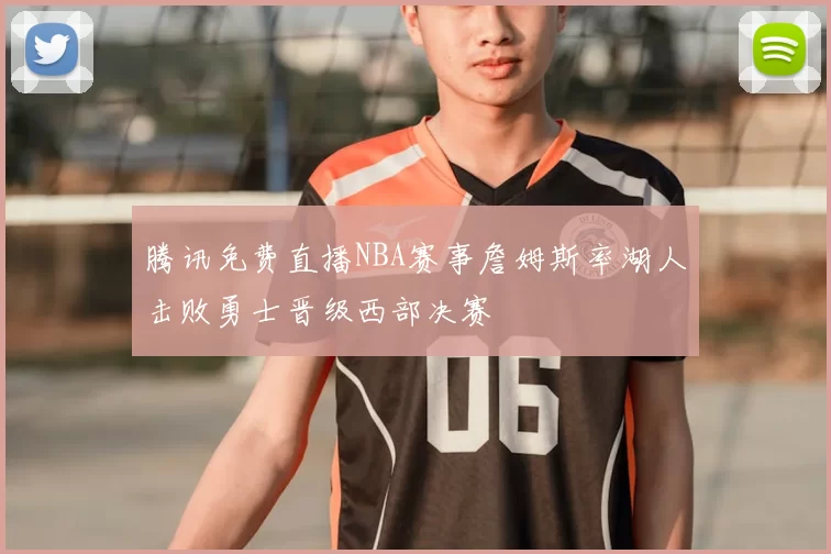 腾讯免费直播NBA赛事詹姆斯率湖人击败勇士晋级西部决赛