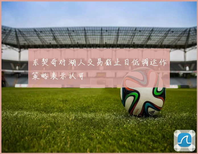 东契奇对湖人交易截止日低调运作策略表示认可
