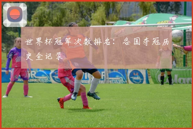 世界杯冠军次数排名:各国夺冠历史全记录