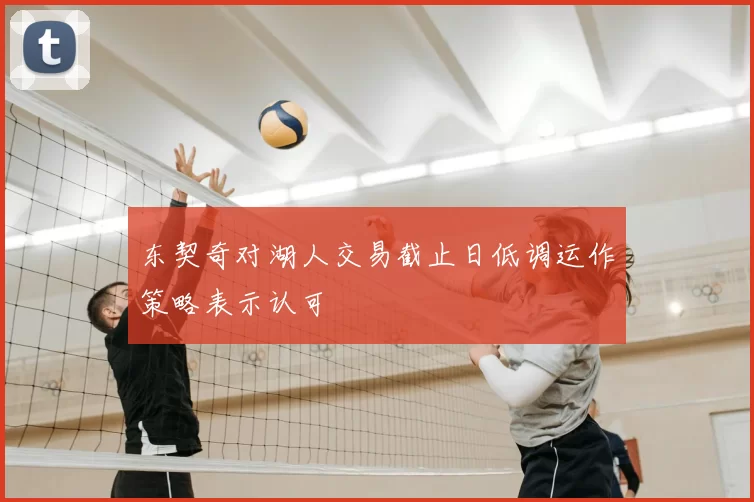 东契奇对湖人交易截止日低调运作策略表示认可