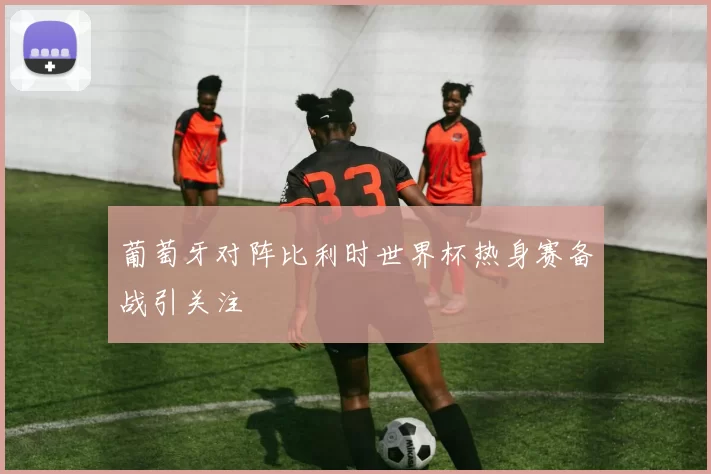 葡萄牙对阵比利时世界杯热身赛备战引关注