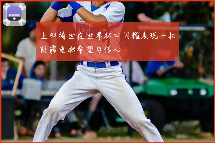 上田绮世在世界杯中闪耀表现一扫阴霾重燃希望与信心