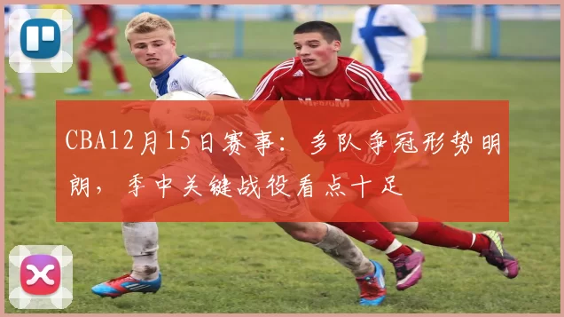 CBA12月15日赛事：多队争冠形势明朗，季中关键战役看点十足