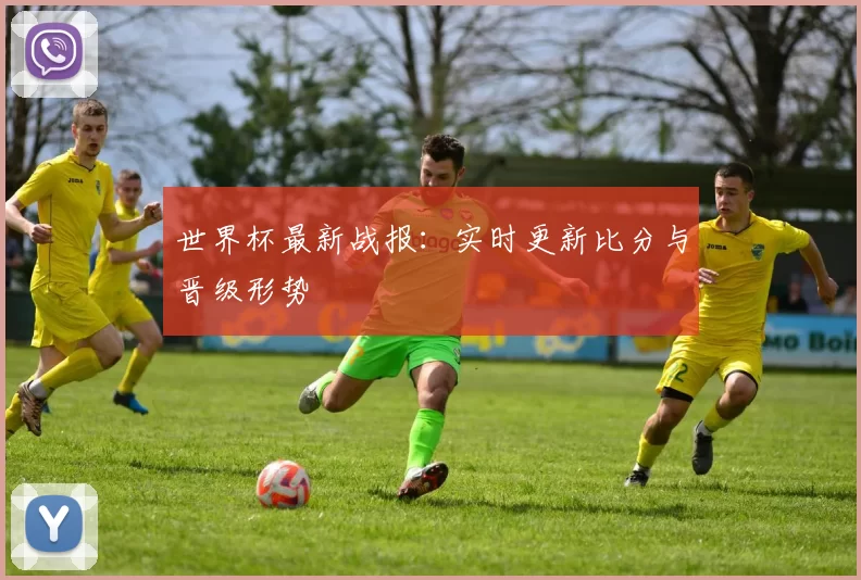 世界杯最新战报:实时更新比分与晋级形势