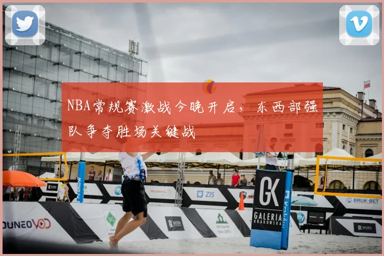 NBA常规赛激战今晚开启,东西部强队争夺胜场关键战