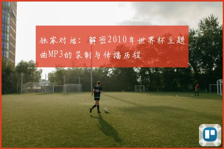 独家对话:解密2010年世界杯主题曲MP3的录制与传播历程