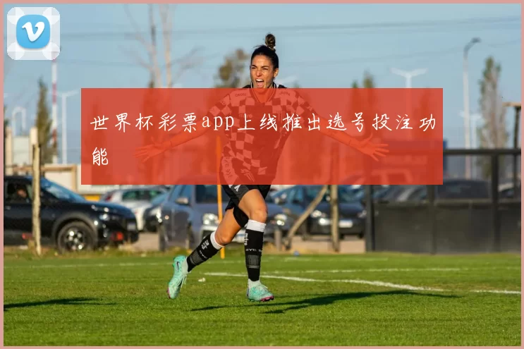 世界杯彩票app上线推出选号投注功能
