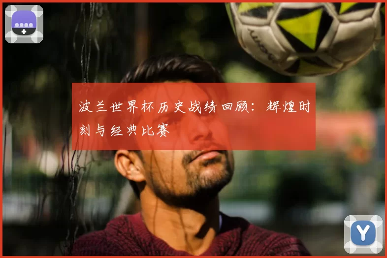 波兰世界杯历史战绩回顾:辉煌时刻与经典比赛