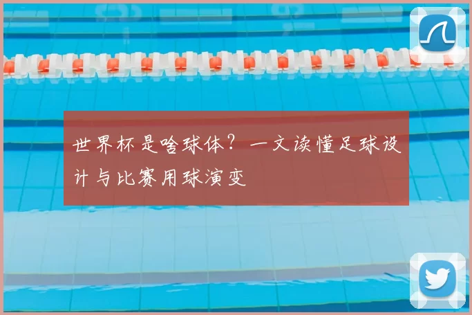 世界杯是啥球体?一文读懂足球设计与比赛用球演变