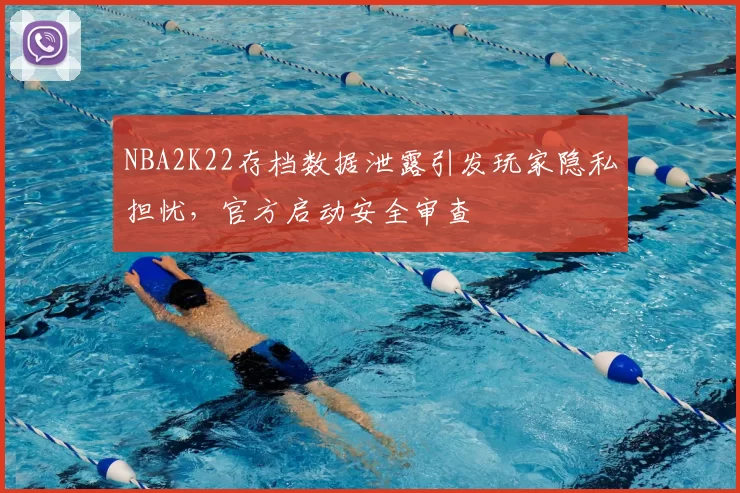 NBA2K22存档数据泄露引发玩家隐私担忧，官方启动安全审查