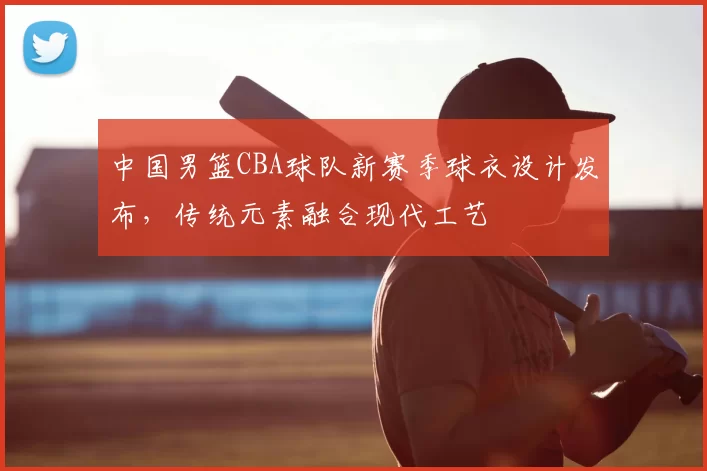 中国男篮CBA球队新赛季球衣设计发布，传统元素融合现代工艺