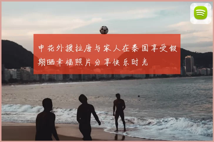 申花外援拉唐与家人在泰国享受假期晒幸福照片分享快乐时光