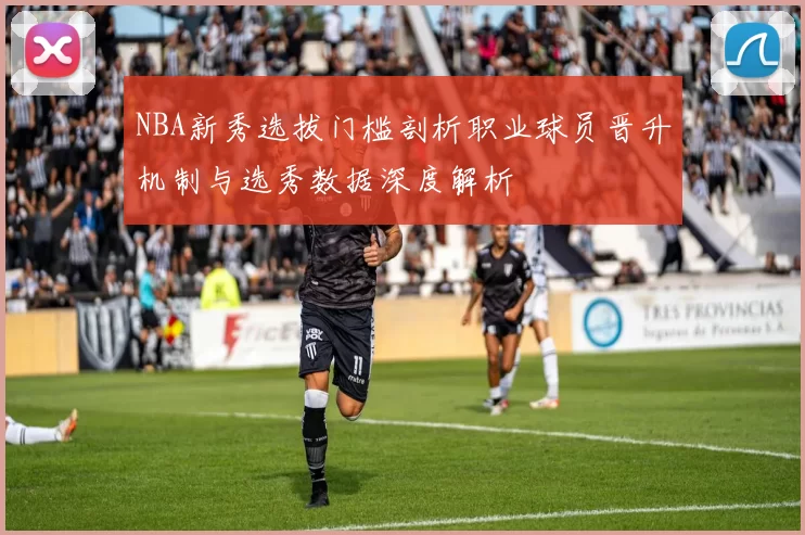 NBA新秀选拔门槛剖析职业球员晋升机制与选秀数据深度解析