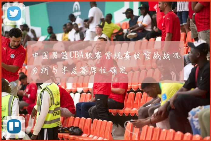 中国男篮CBA联赛常规赛收官战战况分析与季后赛席位确定