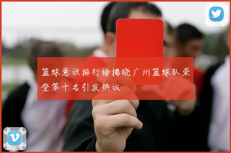篮球意识排行榜揭晓广州篮球队荣登第十名引发热议