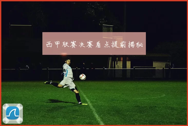 西甲联赛决赛看点提前揭秘