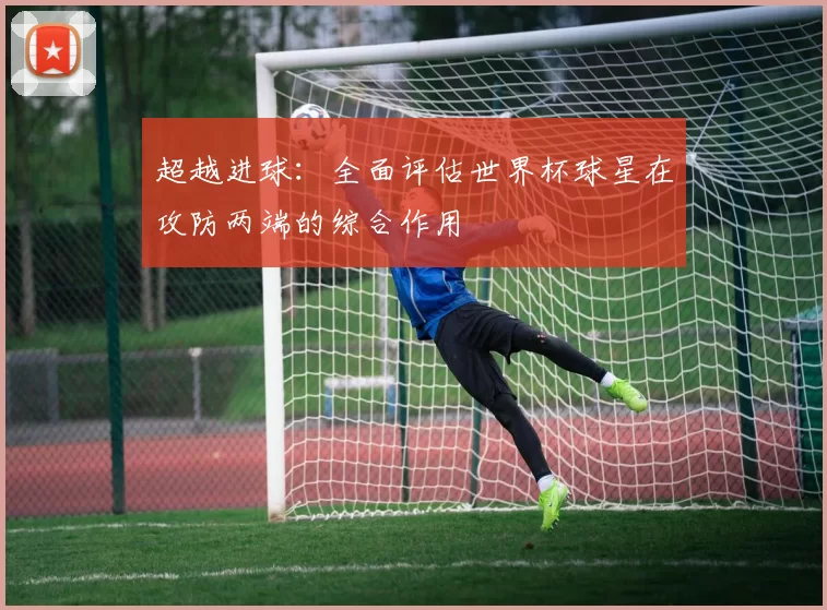 超越进球:全面评估世界杯球星在攻防两端的综合作用
