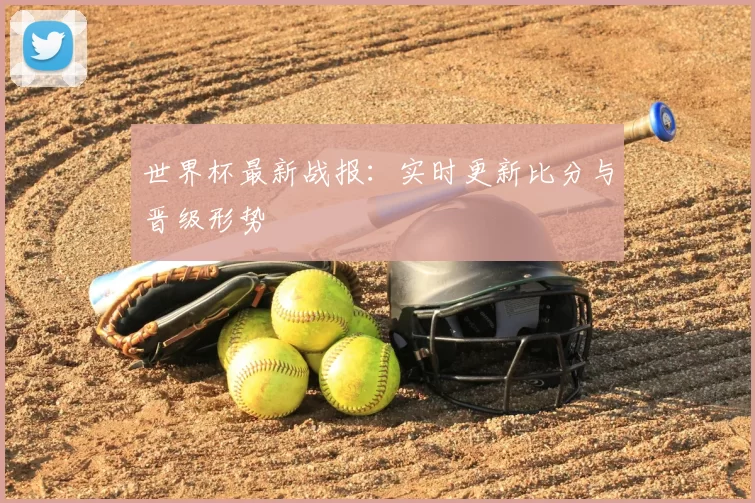 世界杯最新战报：实时更新比分与晋级形势