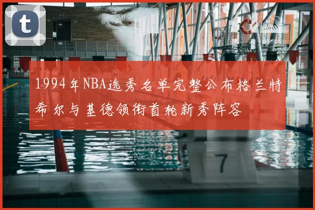 1994年NBA选秀名单完整公布格兰特希尔与基德领衔首轮新秀阵容