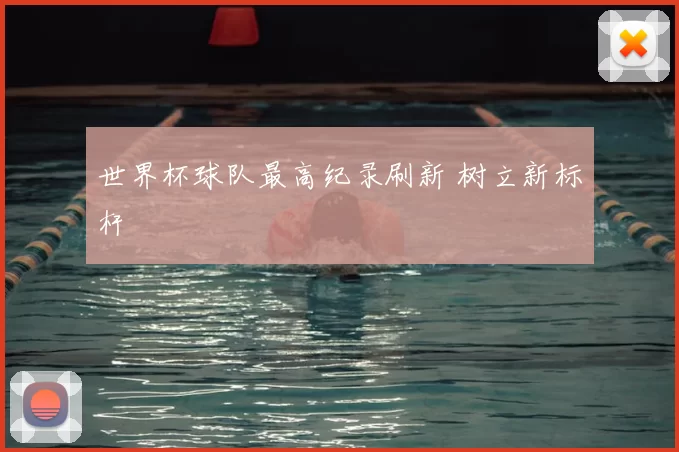 世界杯球队最高纪录刷新 树立新标杆