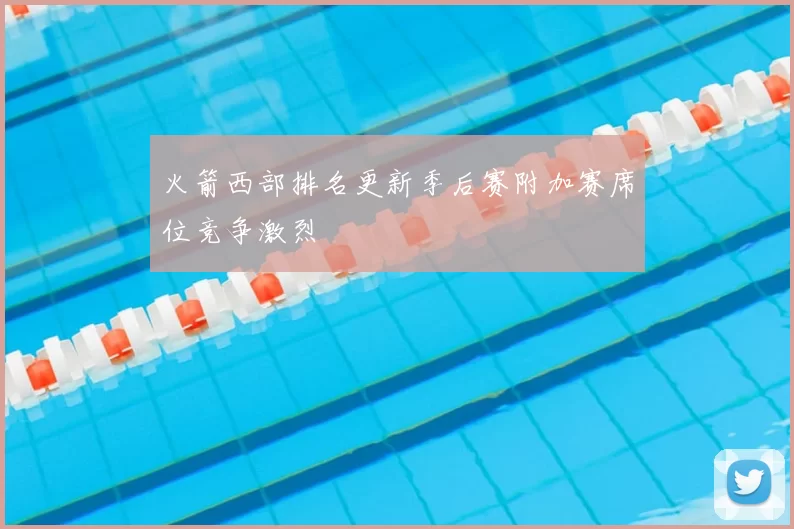 火箭西部排名更新季后赛附加赛席位竞争激烈