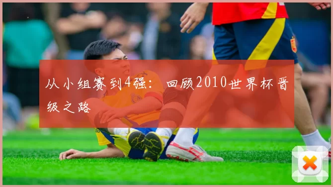 从小组赛到4强:回顾2010世界杯晋级之路