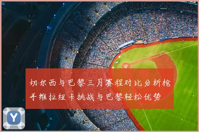 切尔西与巴黎三月赛程对比分析枪手维拉纽卡挑战与巴黎轻松优势