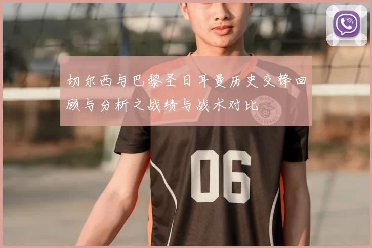 切尔西与巴黎圣日耳曼历史交锋回顾与分析之战绩与战术对比