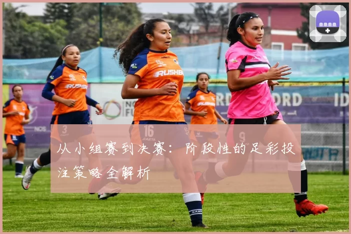从小组赛到决赛:阶段性的足彩投注策略全解析
