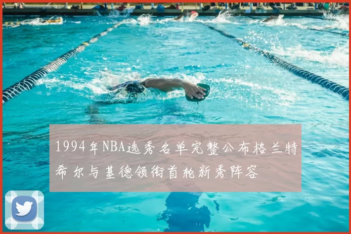 1994年NBA选秀名单完整公布格兰特希尔与基德领衔首轮新秀阵容