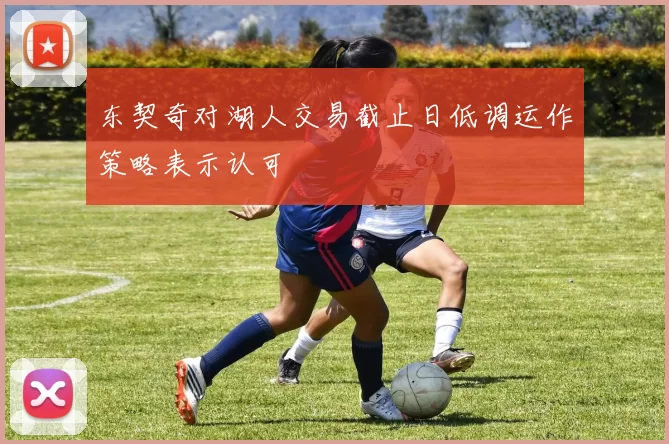 东契奇对湖人交易截止日低调运作策略表示认可