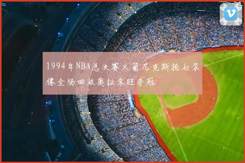 1994年NBA总决赛火箭尼克斯抢七录像全场回放奥拉朱旺夺冠