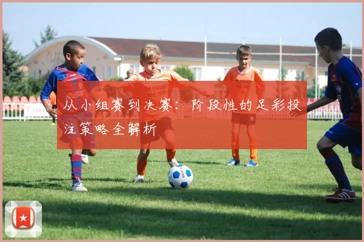 从小组赛到决赛:阶段性的足彩投注策略全解析