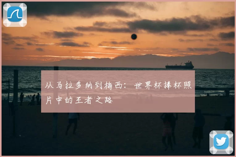 从马拉多纳到梅西：世界杯捧杯照片中的王者之路