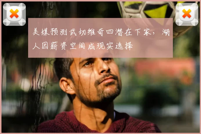 美媒预测武切维奇四潜在下家，湖人因薪资空间成现实选择