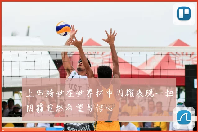 上田绮世在世界杯中闪耀表现一扫阴霾重燃希望与信心