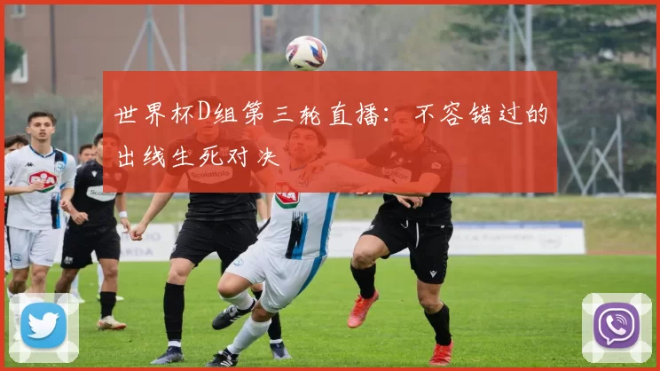 世界杯D组第三轮直播：不容错过的出线生死对决