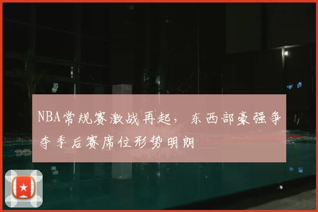 NBA常规赛激战再起,东西部豪强争夺季后赛席位形势明朗