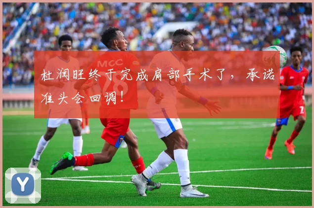 杜润旺终于完成肩部手术了,承诺准头会回调!