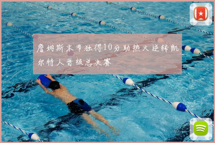詹姆斯末节独得10分助热火逆转凯尔特人晋级总决赛