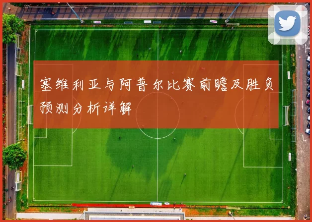 塞维利亚与阿普尔比赛前瞻及胜负预测分析详解