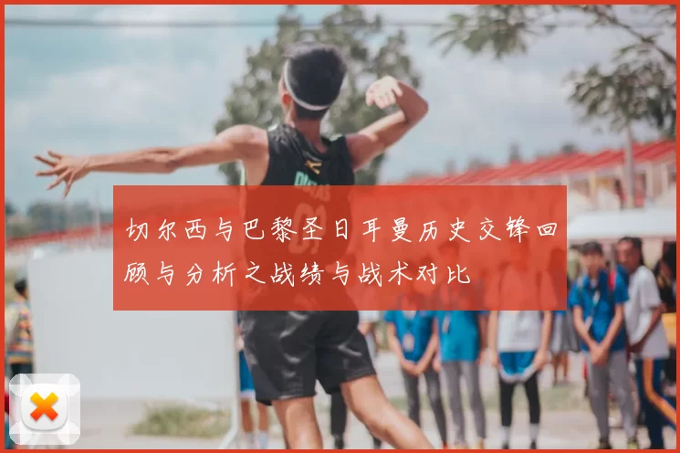 切尔西与巴黎圣日耳曼历史交锋回顾与分析之战绩与战术对比