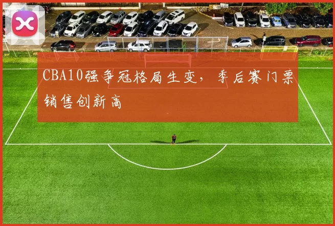 CBA10强争冠格局生变，季后赛门票销售创新高