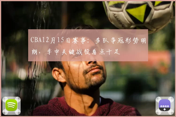 CBA12月15日赛事：多队争冠形势明朗，季中关键战役看点十足