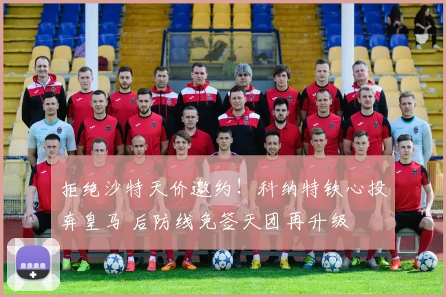 拒绝沙特天价邀约!科纳特铁心投奔皇马 后防线免签天团再升级