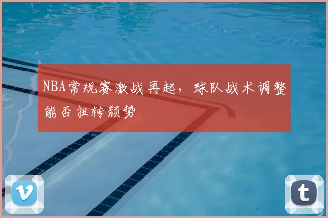 NBA常规赛激战再起,球队战术调整能否扭转颓势