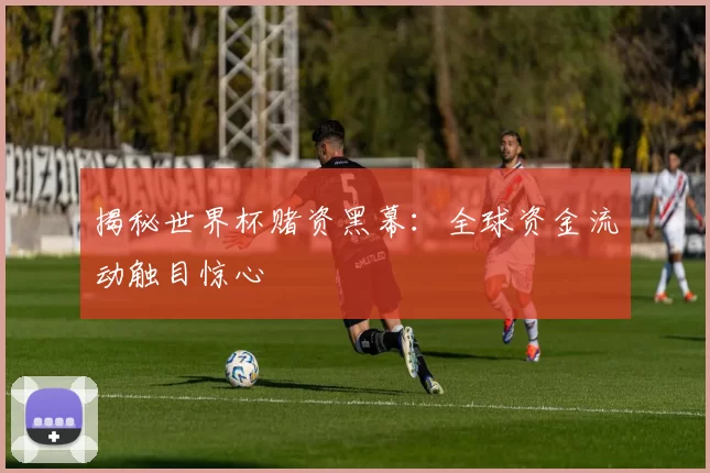 揭秘世界杯赌资黑幕:全球资金流动触目惊心